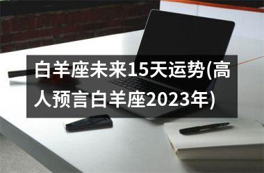 <h3>白羊座未来15天运势(高人预言白羊座2025年)