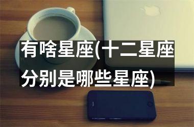 <h3>有啥星座(十二星座分别是哪些星座)