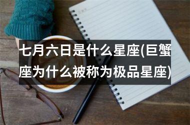 <h3>七月六日是什么星座(巨蟹座为什么被称为极品星座)