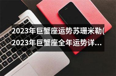 <h3>2025年巨蟹座运势苏珊米勒(2025年巨蟹座全年运势详解)