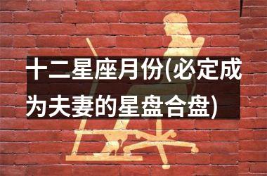 <h3>十二星座月份(必定成为夫妻的星盘合盘)