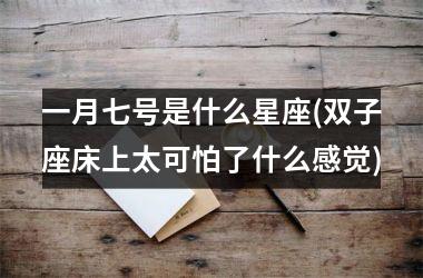 <h3>一月七号是什么星座(双子座床上太可怕了什么感觉)