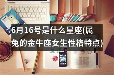 <h3>6月16号是什么星座(属兔的金牛座女生性格特点)
