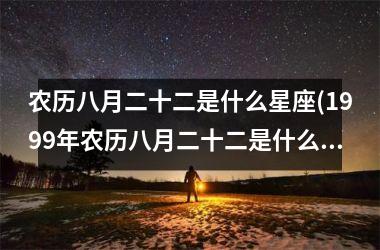 <h3>农历八月二十二是什么星座(1999年农历八月二十二是什么星座)