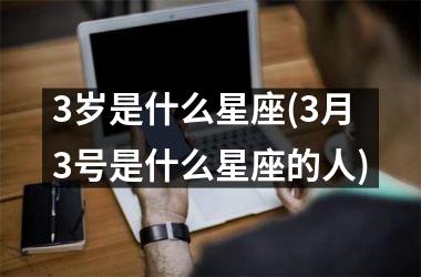 <h3>3岁是什么星座(3月3号是什么星座的人)