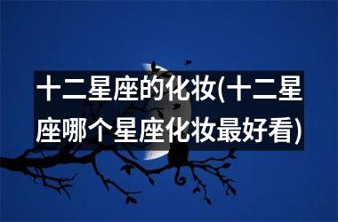 <h3>十二星座的化妆(十二星座哪个星座化妆最好看)