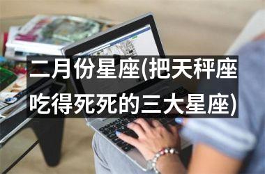 <h3>二月份星座(把天秤座吃得死死的三大星座)