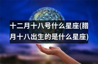 <h3>十二月十八号什么星座(腊月十八出生的是什么星座)
