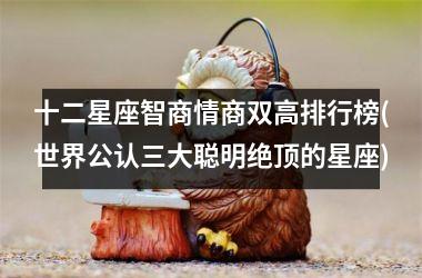 <h3>十二星座智商情商双高排行榜(世界公认三大聪明绝顶的星座)
