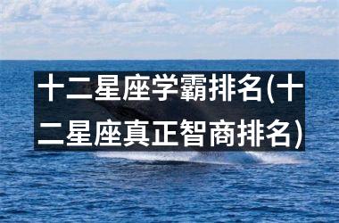 十二星座学霸排名(十二星座真正智商排名)