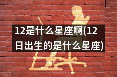 <h3>12是什么星座啊(12日出生的是什么星座)