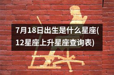 <h3>7月18日出生是什么星座(12星座上升星座查询表)