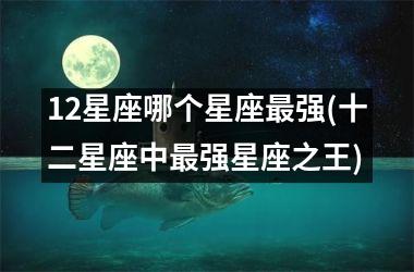 <h3>12星座哪个星座最强(十二星座中最强星座之王)