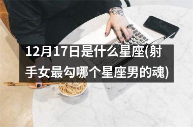 <h3>12月17日是什么星座(射手女最勾哪个星座男的魂)