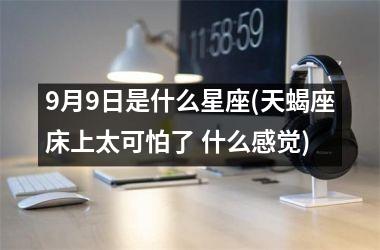 <h3>9月9日是什么星座(天蝎座床上太可怕了 什么感觉)