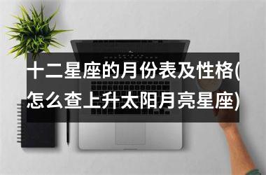 <h3>十二星座的月份表及性格(怎么查上升太阳月亮星座)