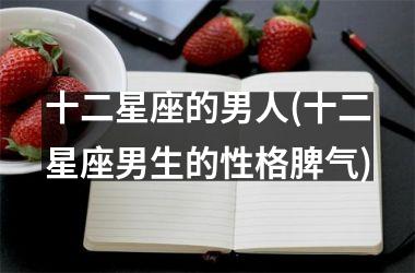 十二星座的男人(十二星座男生的性格脾气)