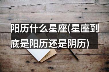 <h3>阳历什么星座(星座到底是阳历还是阴历)