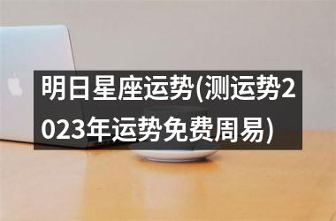 明日星座运势(测运势2023年运势免费周易)