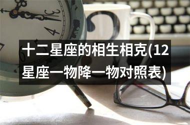 <h3>十二星座的相生相克(12星座一物降一物对照表)