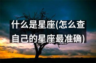 什么是星座(怎么查自己的星座最准确)