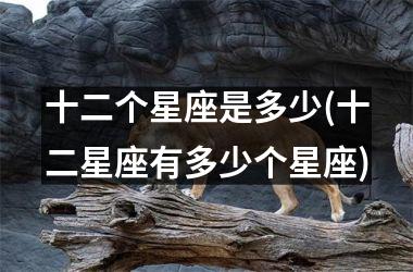 <h3>十二个星座是多少(十二星座有多少个星座)