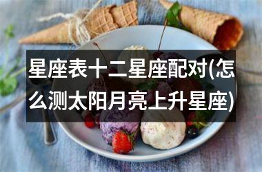 <h3>星座表十二星座配对(怎么测太阳月亮上升星座)