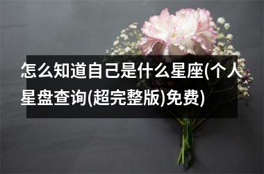 <h3>怎么知道自己是什么星座(个人星盘查询(超完整版)免费)