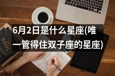 6月2日是什么星座(唯一管得住双子座的星座)