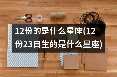 12份的是什么星座(12份23日生的是什么星座)