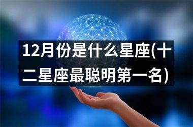 <h3>12月份是什么星座(十二星座最聪明第一名)