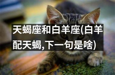 <h3>天蝎座和白羊座(白羊配天蝎,下一句是啥)