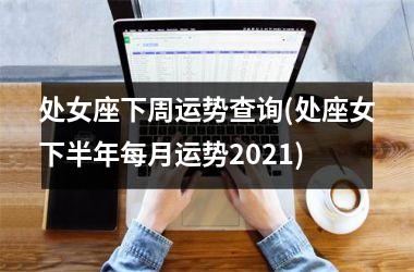 处女座下周运势查询(处座女下半年每月运势2025)