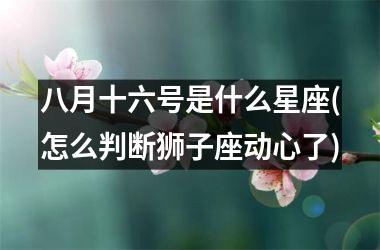 <h3>八月十六号是什么星座(怎么判断狮子座动心了)