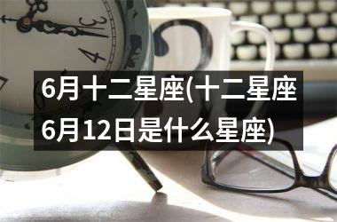 <h3>6月十二星座(十二星座6月12日是什么星座)