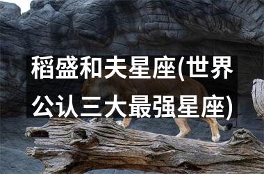 <h3>稻盛和夫星座(世界公认三大最强星座)