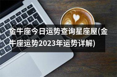 金牛座今日运势查询星座屋(金牛座运势2023年运势详解)