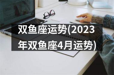 <h3>双鱼座运势(2025年双鱼座4月运势)