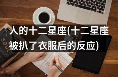 <h3>人的十二星座(十二星座被扒了衣服后的反应)