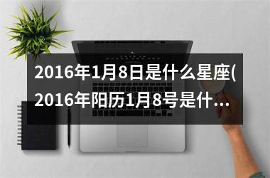 2016年1月8日是什么星座(2016年阳历1月8号是什么星座)