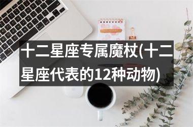 <h3>十二星座专属魔杖(十二星座代表的12种动物)
