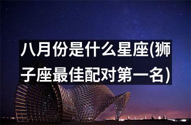 <h3>八月份是什么星座(狮子座最佳配对第一名)