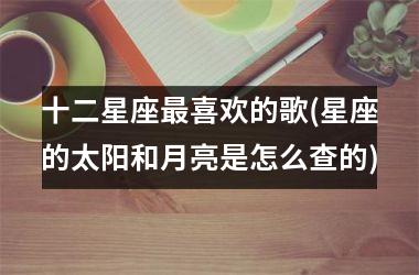 十二星座最喜欢的歌(星座的太阳和月亮是怎么查的)