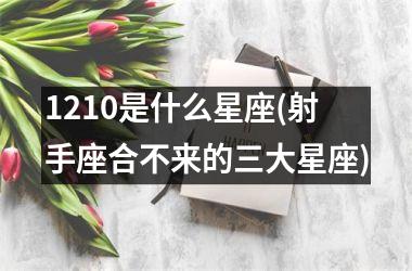 <h3>1210是什么星座(射手座合不来的三大星座)