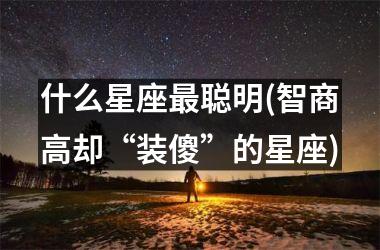 什么星座最聪明(智商高却“装傻”的星座)