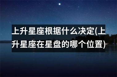 <h3>上升星座根据什么决定(上升星座在星盘的哪个位置)