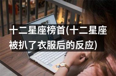 <h3>十二星座榜首(十二星座被扒了衣服后的反应)