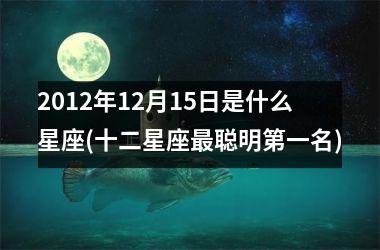 2012年12月15日是什么星座(十二星座最聪明第一名)