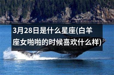 <h3>3月28日是什么星座(白羊座女啪啪的时候喜欢什么样)