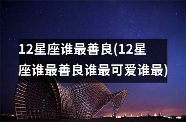 <h3>12星座谁最善良(12星座谁最善良谁最可爱谁最)